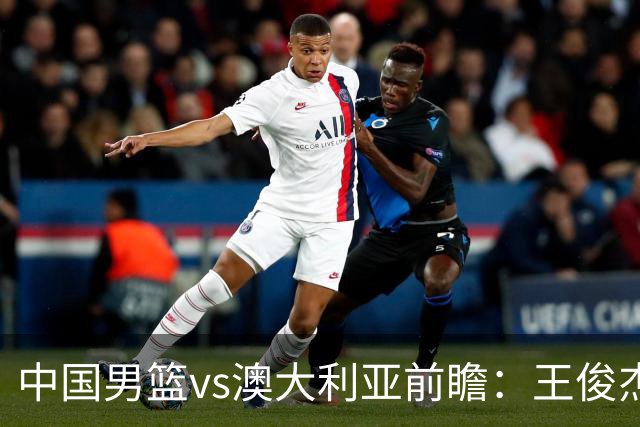 中国男篮vs澳大利亚前瞻：王俊杰徐昕或领衔年轻阵容 杨瀚森无缘大名单